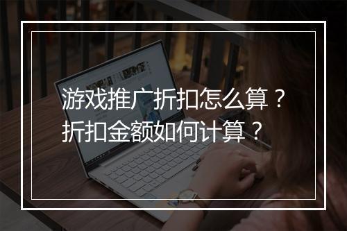 游戏推广折扣怎么算？折扣金额如何计算？