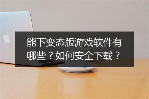 能下变态版游戏软件有哪些?如何安全下载?