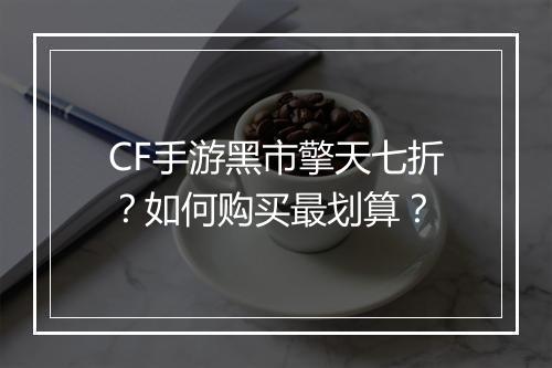 CF手游黑市擎天七折?如何购买最划算?