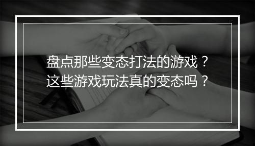 盘点那些变态打法的游戏？这些游戏玩法真的变态吗？
