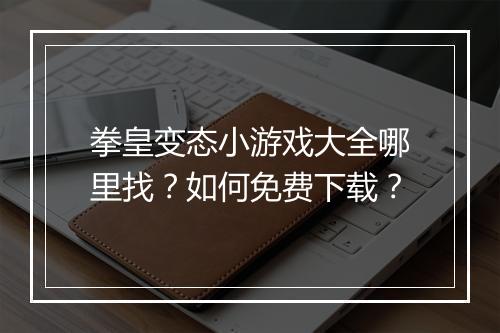 拳皇变态小游戏大全哪里找?如何免费下载?