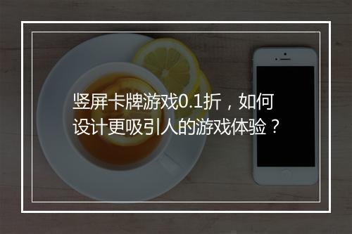 竖屏卡牌游戏0.1折,如何设计更吸引人的游戏体验?