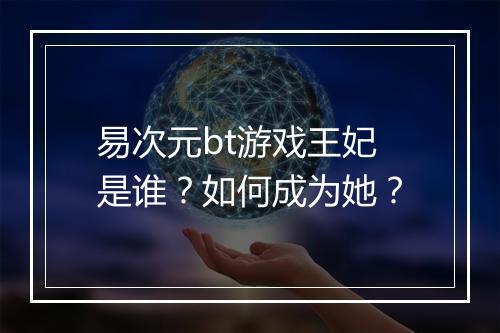 易次元bt游戏王妃是谁?如何成为她?
