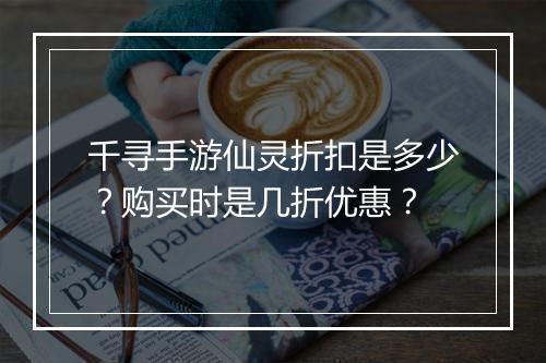 千寻手游仙灵折扣是多少？购买时是几折优惠？