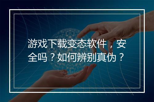 游戏下载变态软件,安全吗?如何辨别真伪?