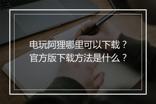 电玩阿狸哪里可以下载?官方版下载方法是什么?
