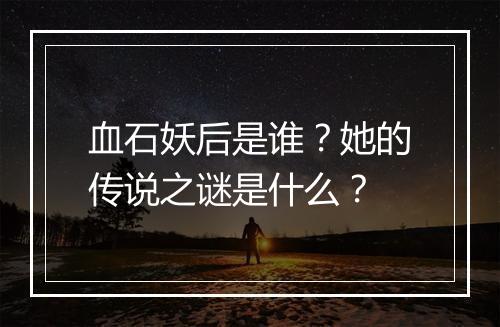 血石妖后是谁?她的传说之谜是什么?