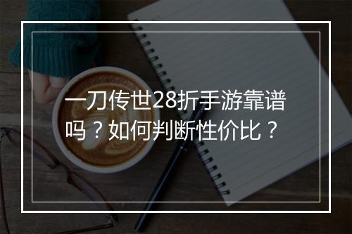 一刀传世28折手游靠谱吗?如何判断性价比?