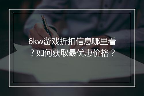 6kw游戏折扣信息哪里看?如何获取最优惠价格?