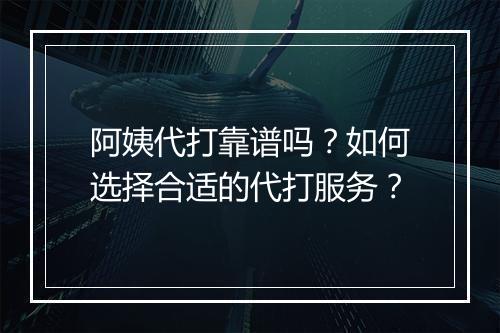 阿姨代打靠谱吗?如何选择合适的代打服务?