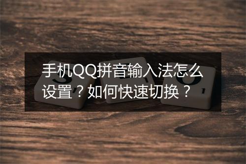 手机QQ拼音输入法怎么设置？如何快速切换？