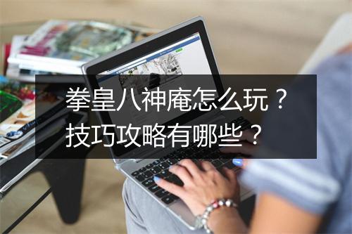 拳皇八神庵怎么玩？技巧攻略有哪些？