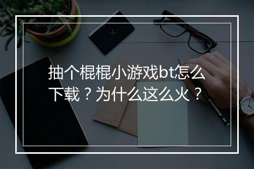 抽个棍棍小游戏bt怎么下载?为什么这么火?