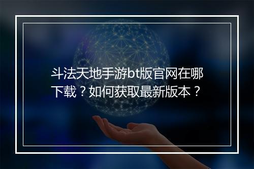 斗法天地手游bt版官网在哪下载?如何获取最新版本?