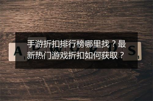 手游折扣排行榜哪里找?最新热门游戏折扣如何获取?