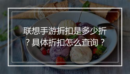 联想手游折扣是多少折?具体折扣怎么查询?