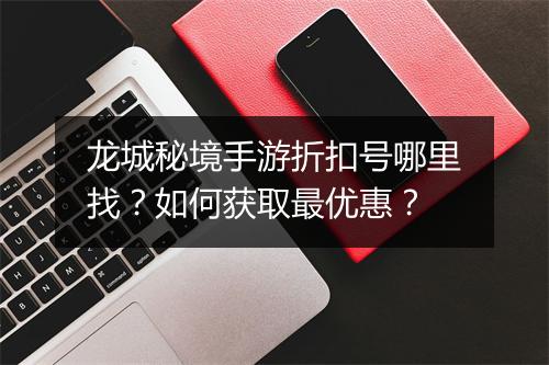 龙城秘境手游折扣号哪里找?如何获取最优惠?