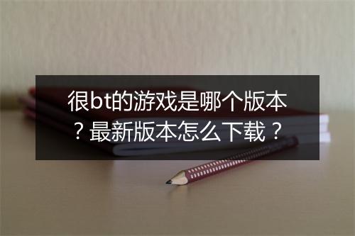 很bt的游戏是哪个版本?最新版本怎么下载?