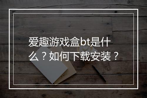 爱趣游戏盒bt是什么?如何下载安装?