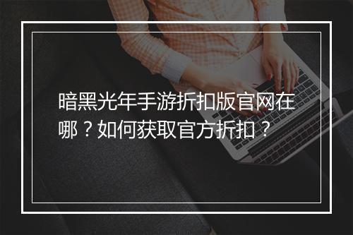 暗黑光年手游折扣版官网在哪?如何获取官方折扣?