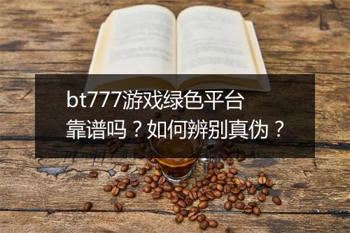 bt777游戏绿色平台靠谱吗?如何辨别真伪?