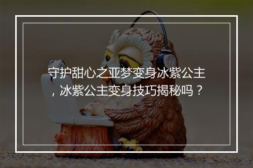 守护甜心之亚梦变身冰紫公主,冰紫公主变身技巧揭秘吗?