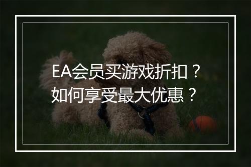 EA会员买游戏折扣?如何享受最大优惠?