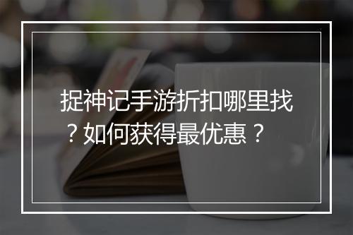 捉神记手游折扣哪里找？如何获得最优惠？