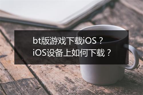 bt版游戏下载iOS？iOS设备上如何下载？