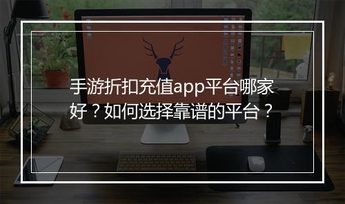 手游折扣充值app平台哪家好?如何选择靠谱的平台?