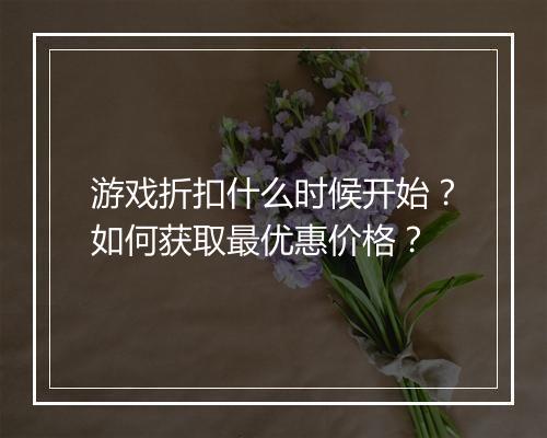 游戏折扣什么时候开始?如何获取最优惠价格?