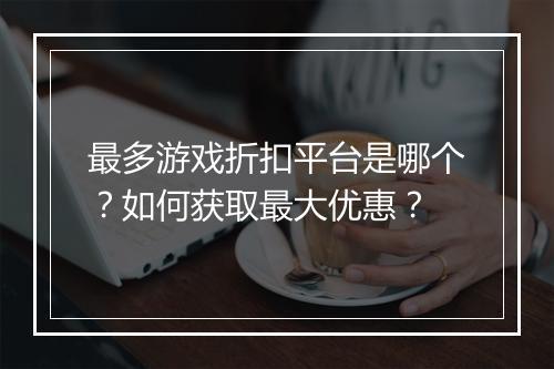 最多游戏折扣平台是哪个?如何获取最大优惠?