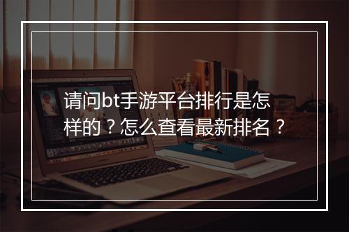 请问bt手游平台排行是怎样的?怎么查看最新排名?
