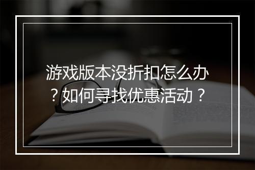 游戏版本没折扣怎么办?如何寻找优惠活动?