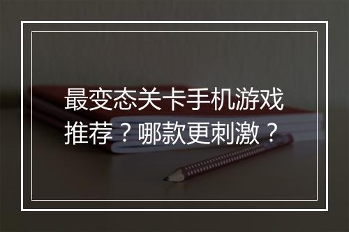 最变态关卡手机游戏推荐?哪款更刺激?