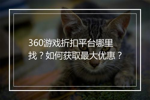 360游戏折扣平台哪里找?如何获取最大优惠?