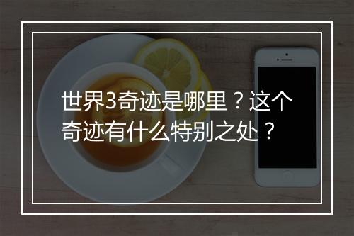 世界3奇迹是哪里?这个奇迹有什么特别之处?