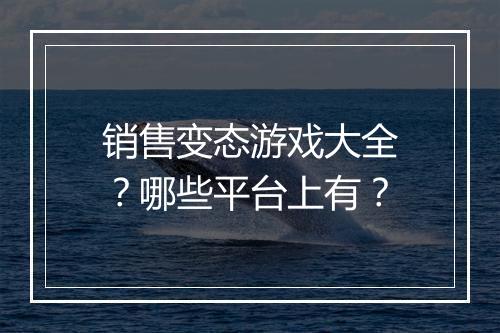 销售变态游戏大全?哪些平台上有?
