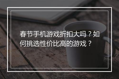 春节手机游戏折扣大吗？如何挑选性价比高的游戏？