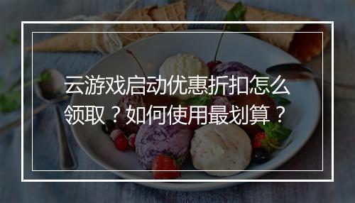 云游戏启动优惠折扣怎么领取?如何使用最划算?