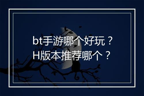 bt手游哪个好玩?H版本推荐哪个?
