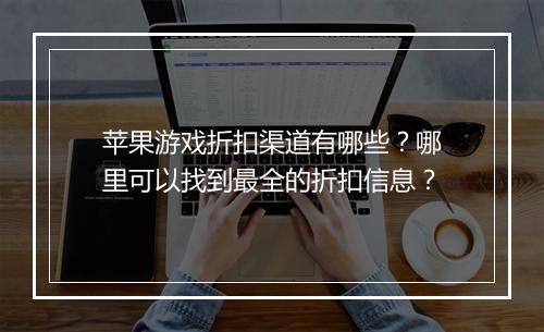 苹果游戏折扣渠道有哪些?哪里可以找到最全的折扣信息?