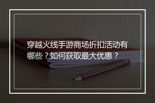 穿越火线手游商场折扣活动有哪些?如何获取最大优惠?