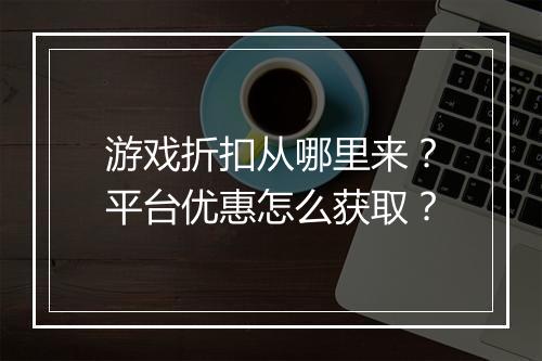 游戏折扣从哪里来?平台优惠怎么获取?