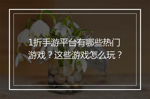1折手游平台有哪些热门游戏?这些游戏怎么玩?