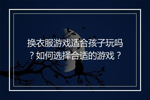 换衣服游戏适合孩子玩吗?如何选择合适的游戏?