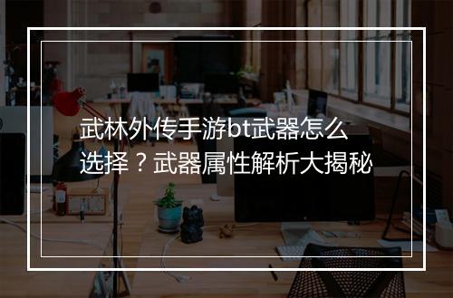 武林外传手游bt武器怎么选择?武器属性解析大揭秘