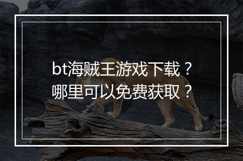 bt海贼王游戏下载?哪里可以免费获取?