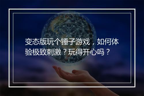 变态版玩个锤子游戏,如何体验极致刺激?玩得开心吗?