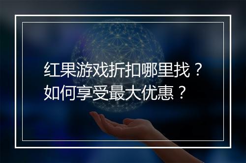 红果游戏折扣哪里找?如何享受最大优惠?